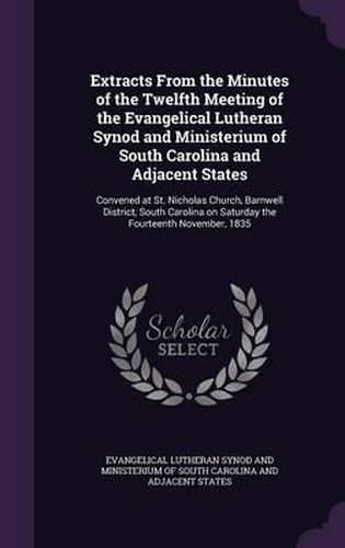 Cover image for Extracts from the Minutes of the Twelfth Meeting of the Evangelical Lutheran Synod and Ministerium of South Carolina and Adjacent States: Convened at St. Nicholas Church, Barnwell District, South Carolina on Saturday the Fourteenth November, 1835