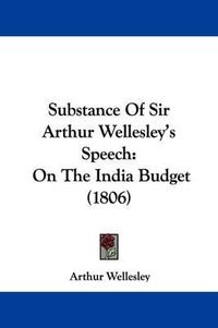 Cover image for Substance of Sir Arthur Wellesley's Speech: On the India Budget (1806)