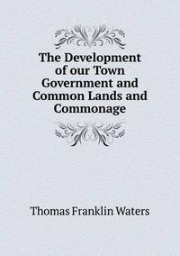 Cover image for The Development of our Town Government and Common Lands and Commonage