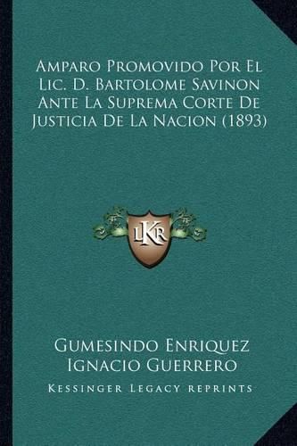 Cover image for Amparo Promovido Por El LIC. D. Bartolome Savinon Ante La Suprema Corte de Justicia de La Nacion (1893)