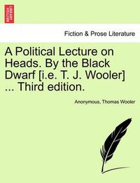 Cover image for A Political Lecture on Heads. by the Black Dwarf [I.E. T. J. Wooler] ... Third Edition.