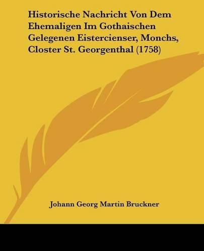 Cover image for Historische Nachricht Von Dem Ehemaligen Im Gothaischen Gelegenen Eistercienser, Monchs, Closter St. Georgenthal (1758)