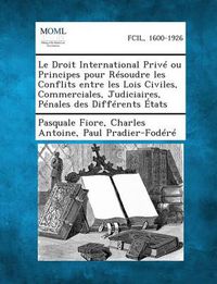 Cover image for Le Droit International Prive Ou Principes Pour Resoudre Les Conflits Entre Les Lois Civiles, Commerciales, Judiciaires, Penales Des Differents Etats