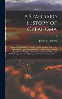 Cover image for A Standard History of Oklahoma; an Authentic Narrative of Its Development From the Date of the First European Exploration Down to the Present Time, Including Accounts of the Indian Tribes, Both Civilized and Wild, of the Cattle Range, of the Land...; 5