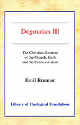 Dogmatics: Volume III - The Christian Doctrine of the Church, Faith and the Consummation