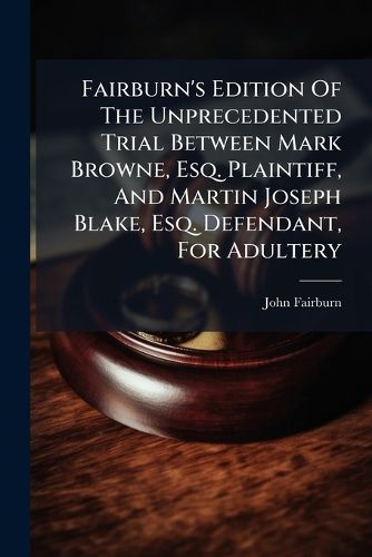 Cover image for Fairburn's Edition Of The Unprecedented Trial Between Mark Browne, Esq. Plaintiff, And Martin Joseph Blake, Esq. Defendant, For Adultery