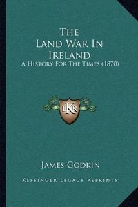 Cover image for The Land War in Ireland: A History for the Times (1870)