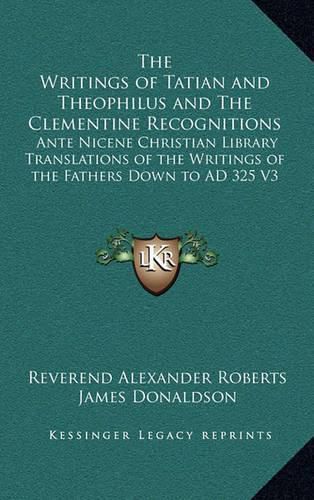 The Writings of Tatian and Theophilus and the Clementine Recognitions: Ante Nicene Christian Library Translations of the Writings of the Fathers Down to Ad 325 V3