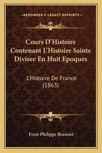 Cover image for Cours D'Histoire Contenant L'Histoire Sainte Divisee En Huit Epoques: L'Histoire de France (1863)