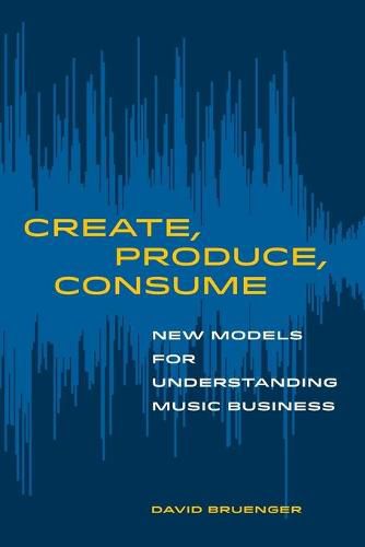 Cover image for Create, Produce, Consume: New Models for Understanding Music Business