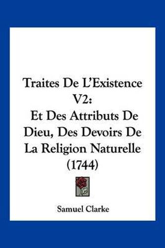 Traites de L'Existence V2: Et Des Attributs de Dieu, Des Devoirs de La Religion Naturelle (1744)