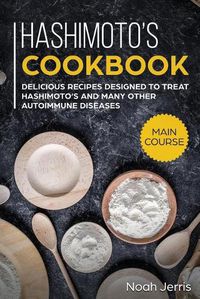 Cover image for Hashimoto's Cookbook: MAIN COURSE - Delicious Recipes Designed to Treat Hashimoto's and Many Other Autoimmune Diseases(AIP and Thyroid Effective Approach)