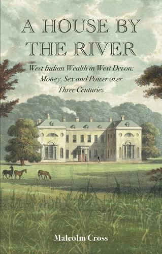 Cover image for A House by the River: West Indian Wealth in West Devon: Money, Sex and Power over Three Centuries