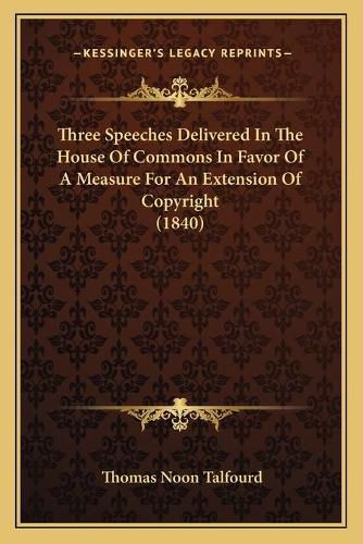 Three Speeches Delivered in the House of Commons in Favor of a Measure for an Extension of Copyright (1840)