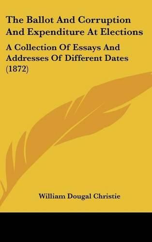 Cover image for The Ballot And Corruption And Expenditure At Elections: A Collection Of Essays And Addresses Of Different Dates (1872)