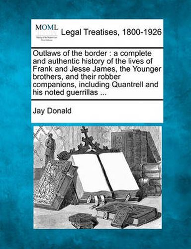 Cover image for Outlaws of the border: a complete and authentic history of the lives of Frank and Jesse James, the Younger brothers, and their robber companions, including Quantrell and his noted guerrillas ...