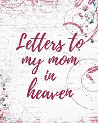 Cover image for Letters To My Mom In Heaven: Wonderful Mom Heart Feels Treasure Keepsake Memories Grief Journal Our Story Dear Mom For Daughters For Sons