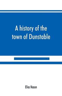 Cover image for A history of the town of Dunstable, Massachusetts, from its earliest settlement to the year of Our Lord 1873