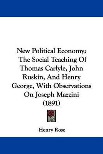 Cover image for New Political Economy: The Social Teaching of Thomas Carlyle, John Ruskin, and Henry George, with Observations on Joseph Mazzini (1891)