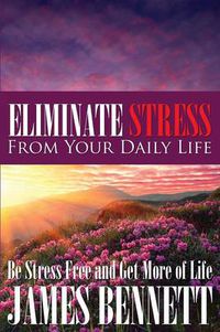 Cover image for Eliminate Stress from Your Daily Life: Be Stress Free and Get More of Life