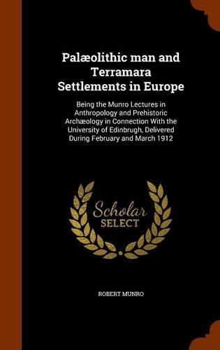 Palaeolithic Man and Terramara Settlements in Europe: Being the Munro Lectures in Anthropology and Prehistoric Archaeology in Connection with the University of Edinbrugh, Delivered During February and March 1912