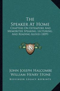 Cover image for The Speaker at Home: Chapters on Extempore and Memoriter Speaking, Lecturing, and Reading Aloud (1859)