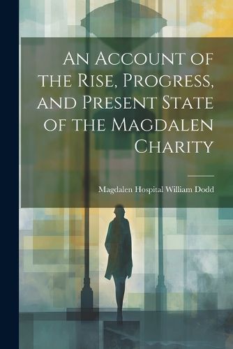 Cover image for An Account of the Rise, Progress, and Present State of the Magdalen Charity