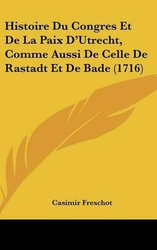 Histoire Du Congres Et de La Paix D'Utrecht, Comme Aussi de Celle de Rastadt Et de Bade (1716)