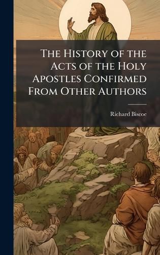 Cover image for The History of the Acts of the Holy Apostles Confirmed From Other Authors