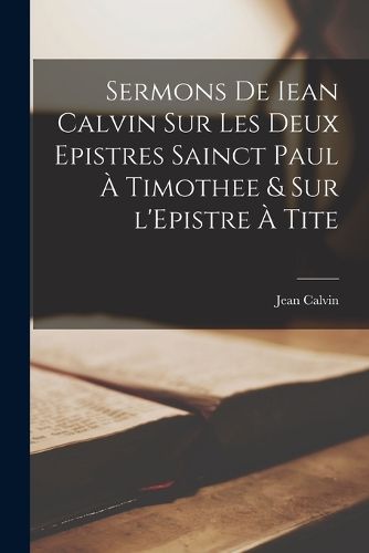 Cover image for Sermons de Iean Calvin sur les deux Epistres sainct Paul a Timothee & sur l'Epistre a Tite