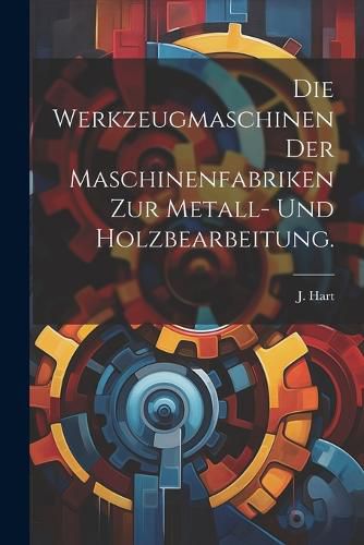 Cover image for Die Werkzeugmaschinen der Maschinenfabriken zur Metall- und Holzbearbeitung.