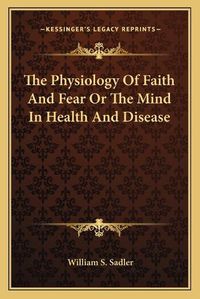 Cover image for The Physiology of Faith and Fear or the Mind in Health and Disease