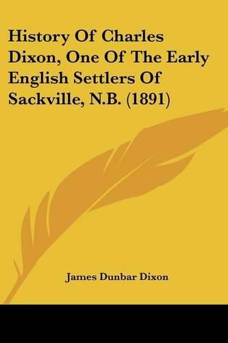 Cover image for History of Charles Dixon, One of the Early English Settlers of Sackville, N.B. (1891)