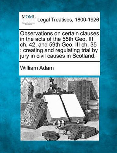 Cover image for Observations on Certain Clauses in the Acts of the 55th Geo. III Ch. 42, and 59th Geo. III Ch. 35: Creating and Regulating Trial by Jury in Civil Causes in Scotland.