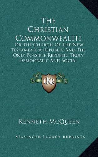 Cover image for The Christian Commonwealth: Or the Church of the New Testament, a Republic and the Only Possible Republic Truly Democratic and Social