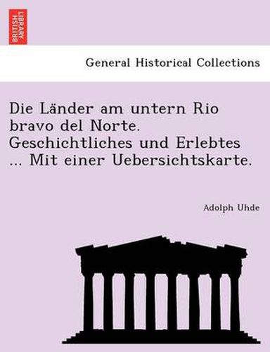 Cover image for Die La Nder Am Untern Rio Bravo del Norte. Geschichtliches Und Erlebtes ... Mit Einer Uebersichtskarte.