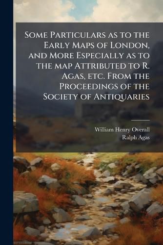 Cover image for Some Particulars as to the Early Maps of London, and More Especially as to the map Attributed to R. Agas, etc. From the Proceedings of the Society of Antiquaries
