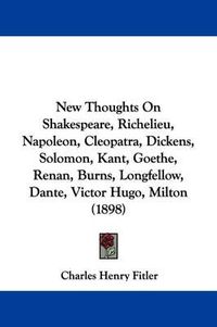 Cover image for New Thoughts on Shakespeare, Richelieu, Napoleon, Cleopatra, Dickens, Solomon, Kant, Goethe, Renan, Burns, Longfellow, Dante, Victor Hugo, Milton (1898)