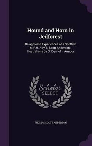 Hound and Horn in Jedforest: Being Some Experiences of a Scottish M.F.H. / By T. Scott Anderson; Illustrations by G. Denholm Armour