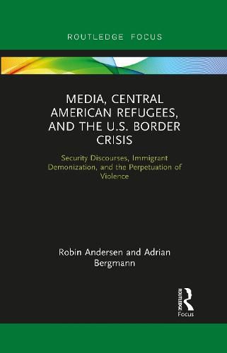 Cover image for Media, Central American Refugees, and the U.S. Border Crisis: Security Discourses, Immigrant Demonization, and the Perpetuation of Violence