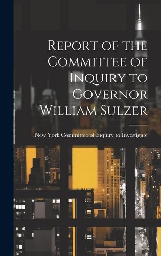 Cover image for Report of the Committee of Inquiry to Governor William Sulzer