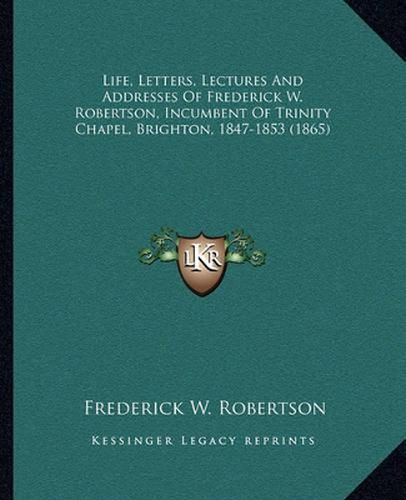 Life, Letters, Lectures and Addresses of Frederick W. Robertson, Incumbent of Trinity Chapel, Brighton, 1847-1853 (1865)