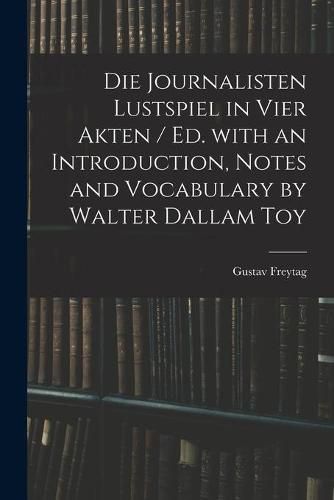 Cover image for Die Journalisten Lustspiel in Vier Akten / Ed. With an Introduction, Notes and Vocabulary by Walter Dallam Toy