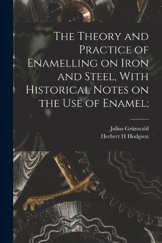 Cover image for The Theory and Practice of Enamelling on Iron and Steel, With Historical Notes on the use of Enamel;