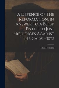 Cover image for A Defence of The Reformation, in Answer to a Book Entitled Just Prejudices Against The Calvinists