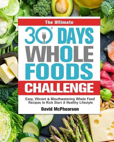 Cover image for The Ultimate 30 Days Whole Foods Challenge: Easy, Vibrant & Mouthwatering Whole Food Recipes to Kick Start A Healthy Lifestyle
