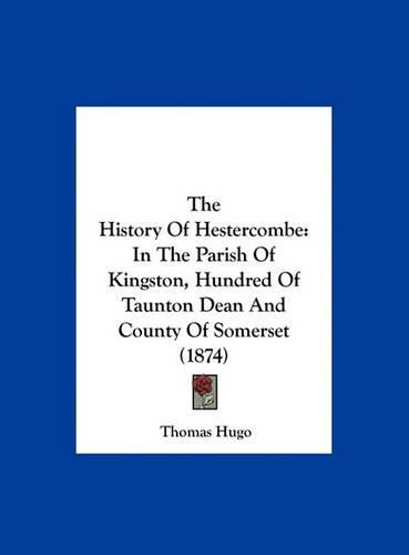 The History of Hestercombe: In the Parish of Kingston, Hundred of Taunton Dean and County of Somerset (1874)