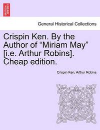 Cover image for Crispin Ken. by the Author of  Miriam May  [I.E. Arthur Robins]. Cheap Edition.