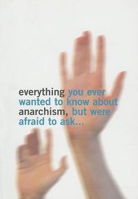 Cover image for Everything You Ever Wanted to Know About Anarchism: But Were Afaid to Ask