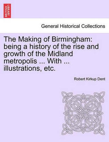 Cover image for The Making of Birmingham: being a history of the rise and growth of the Midland metropolis ... With ... illustrations, etc.